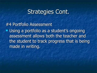 Strategies Cont.

#4 Portfolio Assessment
 Using a portfolio as a student’s ongoing

  assessment allows both the teacher and
  the student to track progress that is being
  made in writing.
 