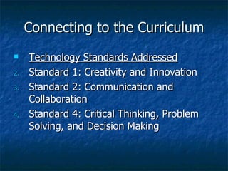 Connecting to the Curriculum
    Technology Standards Addressed
2.   Standard 1: Creativity and Innovation
3.   Standard 2: Communication and
     Collaboration
4.   Standard 4: Critical Thinking, Problem
     Solving, and Decision Making
 