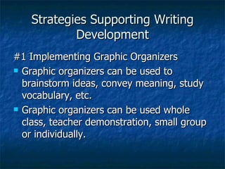 Strategies Supporting Writing
            Development
#1 Implementing Graphic Organizers
 Graphic organizers can be used to

  brainstorm ideas, convey meaning, study
  vocabulary, etc.
 Graphic organizers can be used whole

  class, teacher demonstration, small group
  or individually.
 