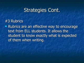 Strategies Cont.

#3 Rubrics
 Rubrics are an effective way to encourage

  text from ELL students. It allows the
  student to know exactly what is expected
  of them when writing.
 