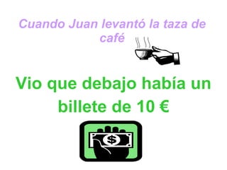 Cuando Juan levantó la taza de café   Vio que debajo había un billete de 10 € 