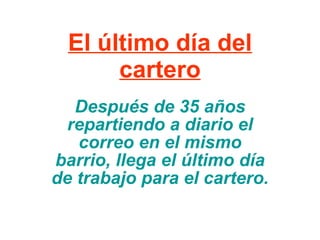 El último día del cartero Después de 35 años repartiendo a diario el correo en el mismo barrio, llega el último día de trabajo para el cartero.   