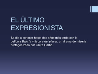 EL ÚLTIMO
EXPRESIONISTA
Se dio a conocer hasta dos años más tarde con la
película Bajo la máscara del placer, un drama de miseria
protagonizado por Greta Garbo.
 