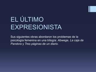 EL ÚLTIMO
EXPRESIONISTA
Sus siguientes obras abordaron los problemas de la
psicología femenina en una trilogía: Abwege, La caja de
Pandora y Tres páginas de un diario.
 