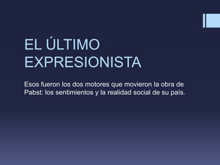 EL ÚLTIMO
EXPRESIONISTA
Esos fueron los dos motores que movieron la obra de
Pabst: los sentimientos y la realidad social de su país.
 