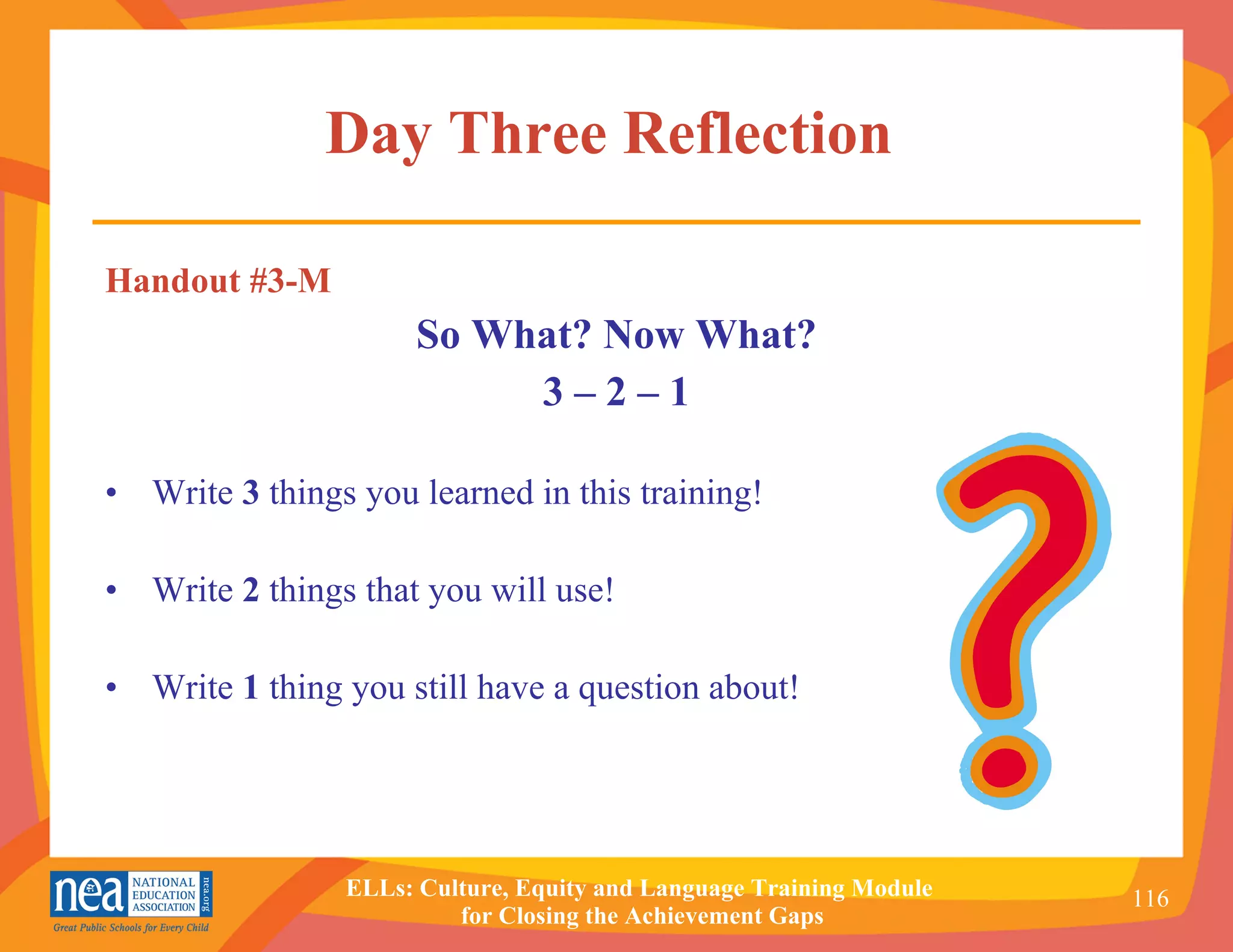 Day Three Reflection   Handout #3-M So What? Now What? 3 – 2 – 1 Write  3  things you learned in this training! Write  2  things that you will use! Write  1  thing you still have a question about! 