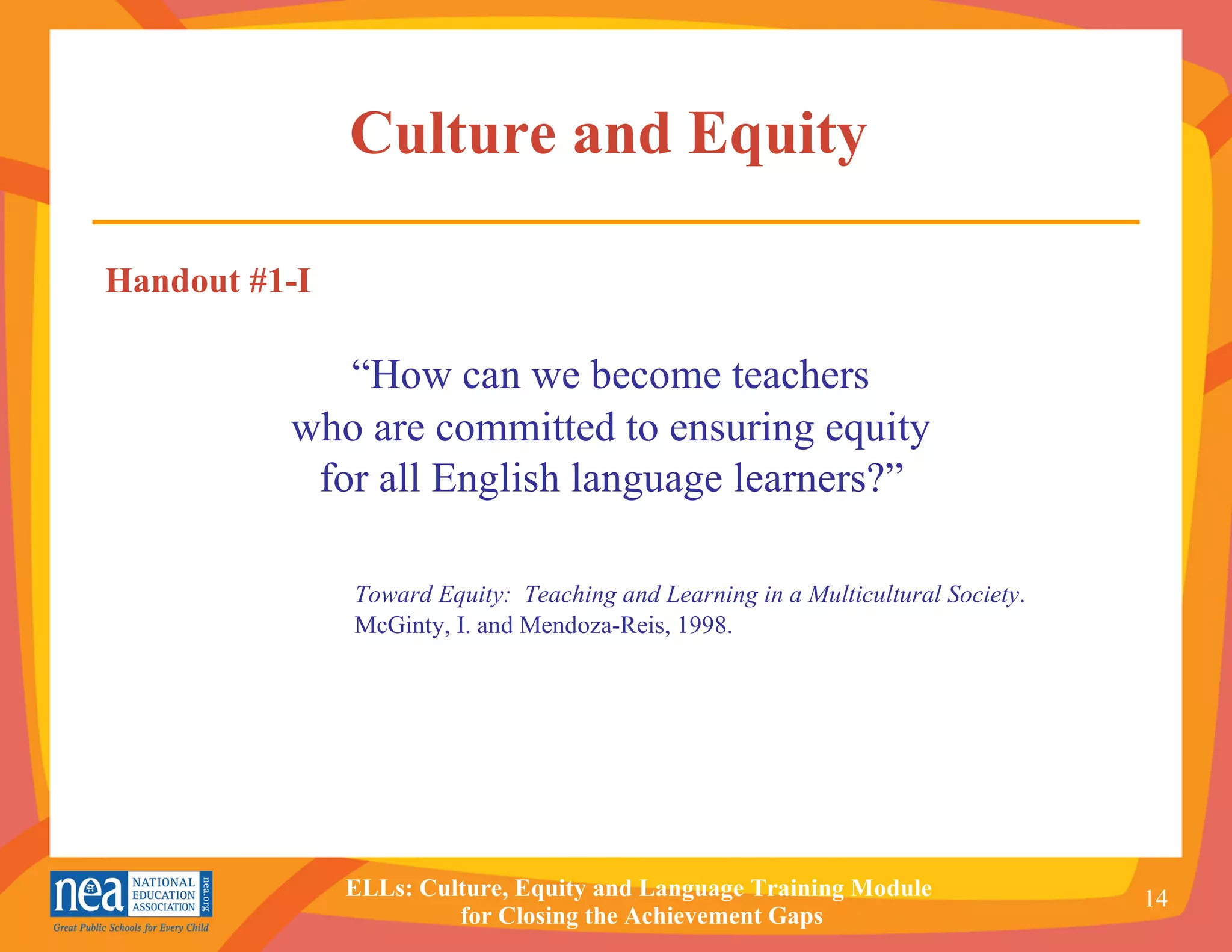 Culture and Equity   Handout #1-I “ How can we become teachers  who are committed to ensuring equity  for all English language learners?”   Toward Equity:  Teaching and Learning in a Multicultural Society .  McGinty, I. and Mendoza-Reis, 1998. 