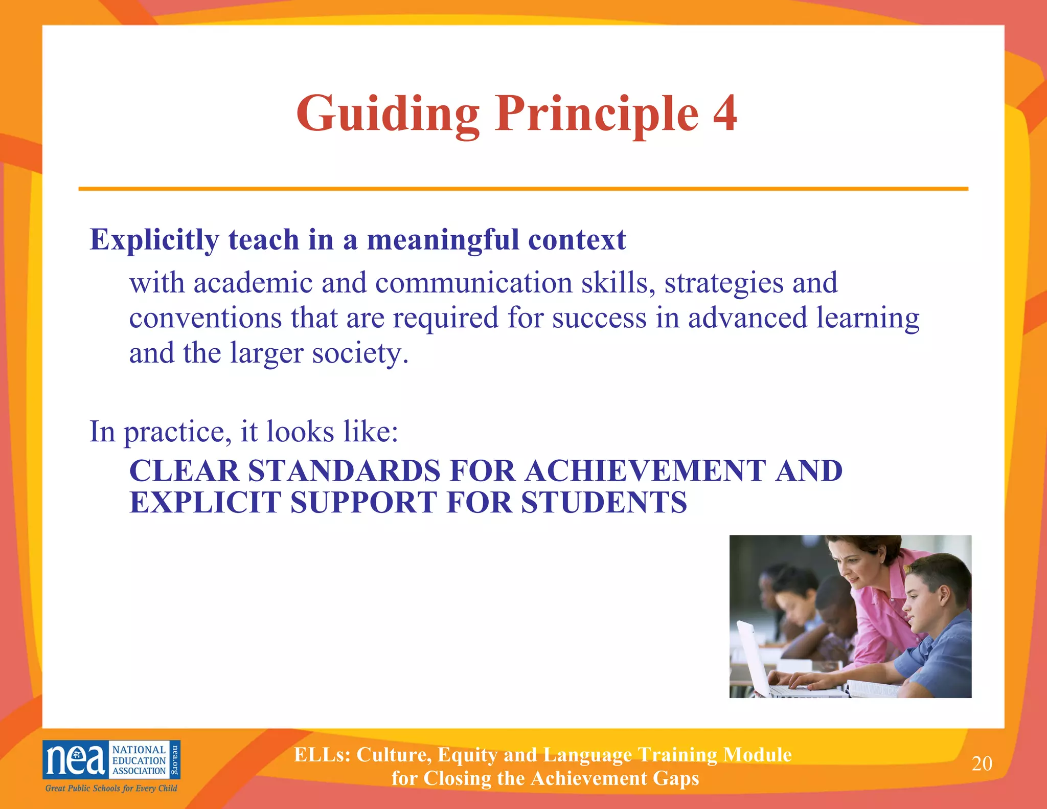 Guiding Principle 4   Explicitly teach in a meaningful context  with academic and communication skills, strategies and conventions that are required for success in advanced learning and the larger society. In practice, it looks like: CLEAR STANDARDS FOR ACHIEVEMENT AND EXPLICIT SUPPORT FOR STUDENTS 