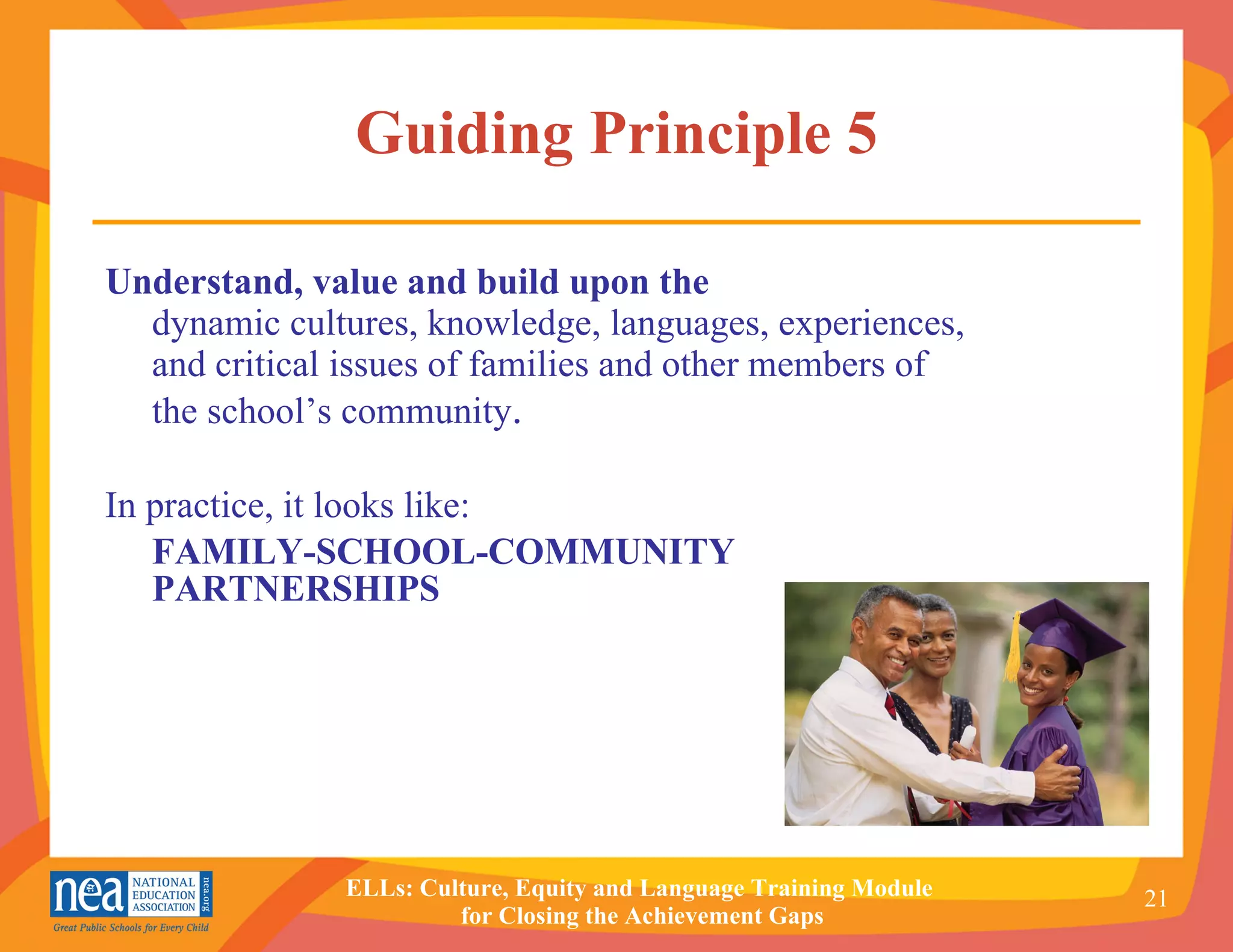 Guiding Principle 5 Understand, value and build upon the  dynamic cultures, knowledge, languages, experiences, and critical issues of families and other members of the school’s community . In practice, it looks like: FAMILY-SCHOOL-COMMUNITY PARTNERSHIPS 
