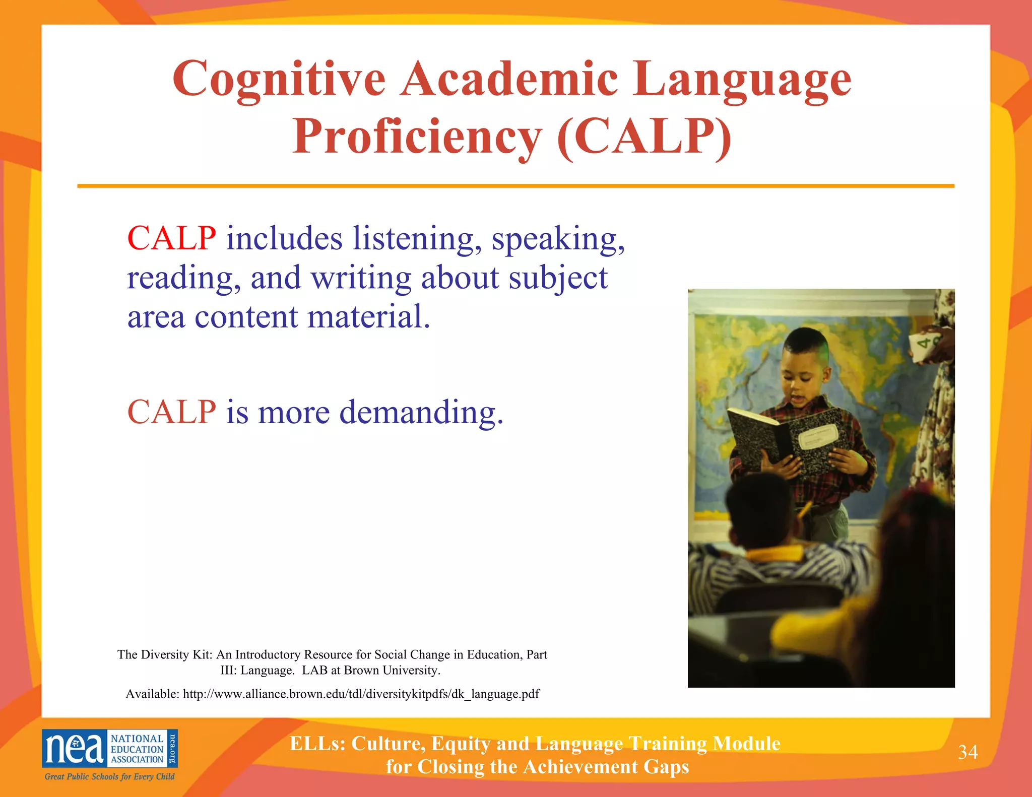 Cognitive Academic Language Proficiency (CALP) CALP   includes listening, speaking, reading, and writing about subject area content material.  CALP  is more demanding. The Diversity Kit: An Introductory Resource for Social Change in Education, Part III: Language.  LAB at Brown University.  Available: http://www.alliance.brown.edu/tdl/diversitykitpdfs/dk_language.pdf 