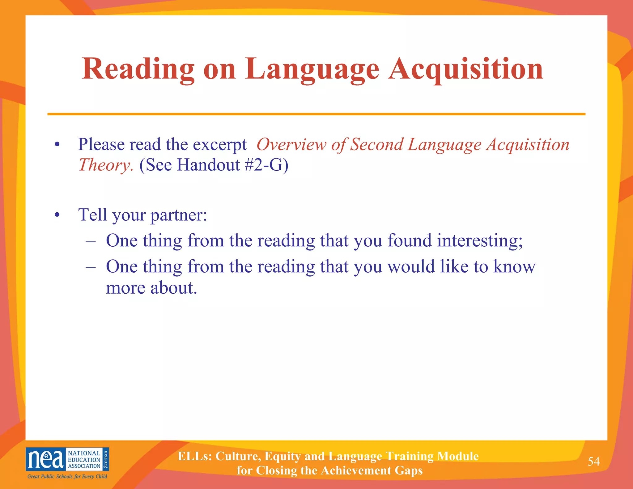 Reading on Language Acquisition   Please read the excerpt  Overview of Second Language Acquisition Theory.  (See Handout #2-G) Tell your partner: One thing from the reading that you found interesting; One thing from the reading that you would like to know more about. 