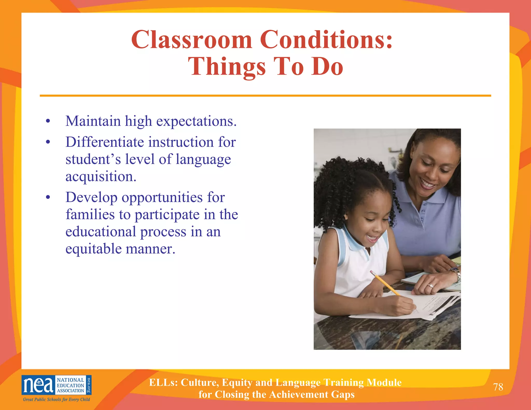 Classroom Conditions:  Things To Do Maintain high expectations.  Differentiate instruction for student’s level of language acquisition. Develop opportunities for families to participate in the educational process in an equitable manner. 