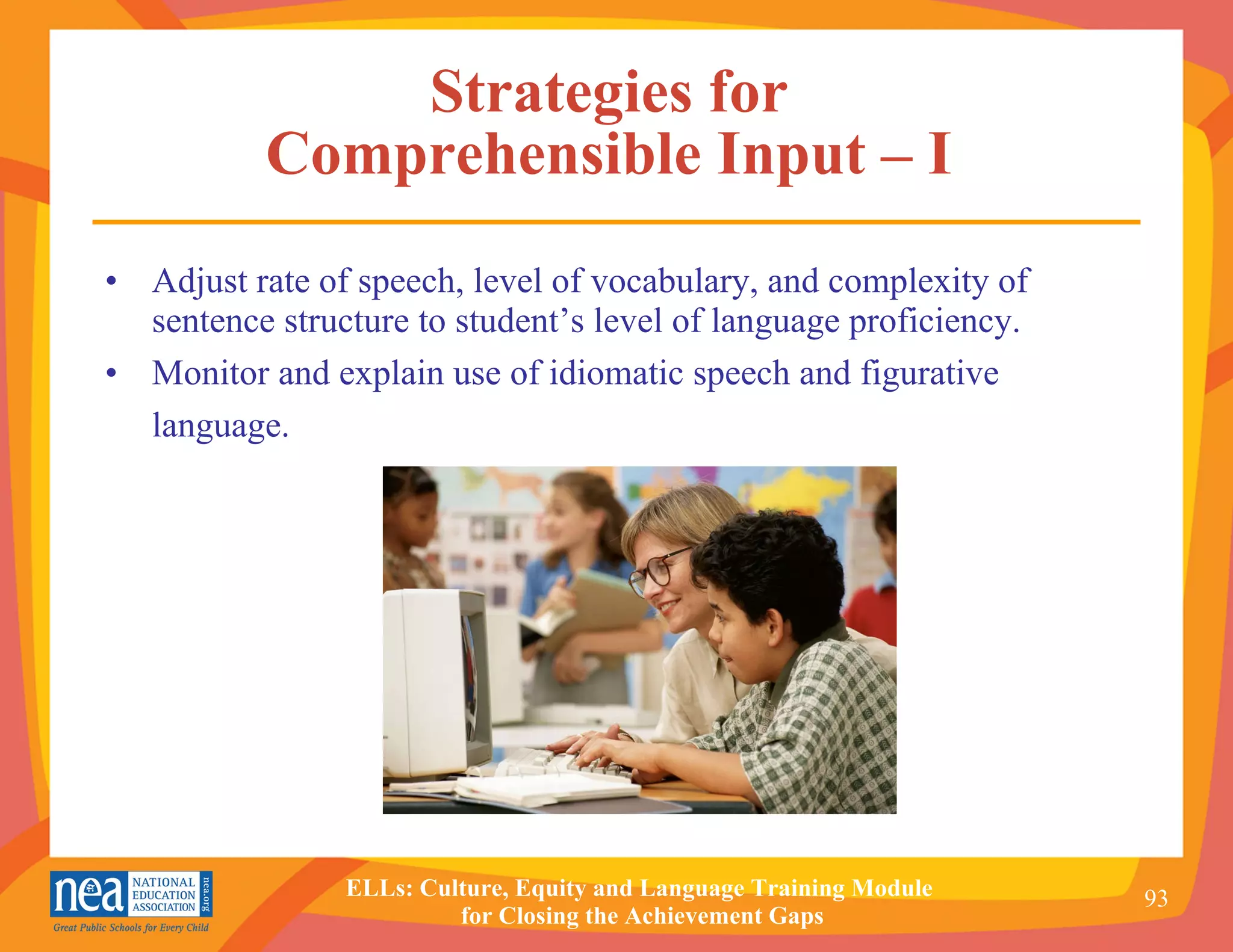 Strategies for  Comprehensible Input  –  I  Adjust rate of speech, level of vocabulary, and complexity of sentence structure to student’s level of language proficiency.  Monitor and explain use of idiomatic speech and figurative language.   