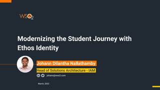 Modernizing the Student Journey with
Ethos Identity
March, 2022
johann@wso2.com
Head of Solutions Architecture - IAM
Johann Dilantha Nallathamby
 