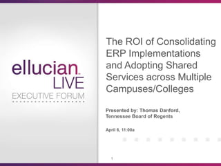 The ROI of Consolidating
ERP Implementations
and Adopting Shared
Services across Multiple
Campuses/Colleges

Presented by: Thomas Danford,
Tennessee Board of Regents

April 6, 11:00a




  1
 
