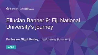 APAC
Ellucian Banner 9: Fiji National
University’s journey
Professor Nigel Healey, nigel.healey@fnu.ac.fj
 