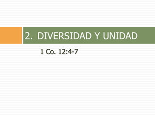 1 Co. 12:4-7
2. DIVERSIDAD Y UNIDAD
 