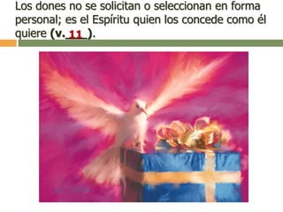 Los dones no se solicitan o seleccionan en forma
personal; es el Espíritu quien los concede como él
quiere (v.___).11
 