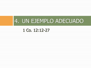 1 Co. 12:12-27
4. UN EJEMPLO ADECUADO
 