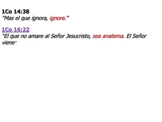 1Co 14:38
“Mas el que ignora, ignore.”
1Co 16:22
“El que no amare al Señor Jesucristo, sea anatema. El Señor
viene”
 