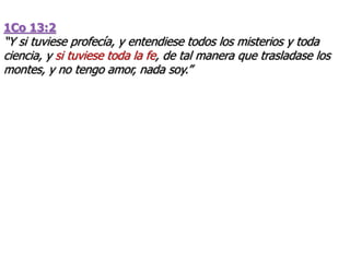 1Co 13:2
“Y si tuviese profecía, y entendiese todos los misterios y toda
ciencia, y si tuviese toda la fe, de tal manera que trasladase los
montes, y no tengo amor, nada soy.”
 