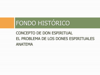 CONCEPTO DE DON ESPIRITUAL
EL PROBLEMA DE LOS DONES ESPIRITUALES
ANATEMA
FONDO HISTÓRICO
 