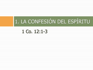 1 Co. 12:1-3
1. LA CONFESIÓN DEL ESPÍRITU
 