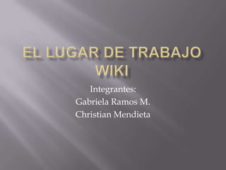 EL LUGAR DE TRABAJO WIKI Integrantes:  Gabriela Ramos M. Christian Mendieta 