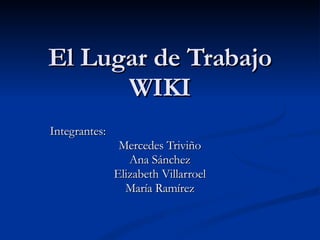 El Lugar de Trabajo WIKI Integrantes: Mercedes Triviño Ana Sánchez Elizabeth Villarroel María Ramírez 