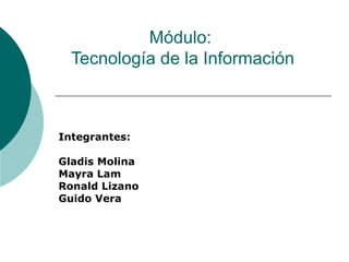 Módulo:  Tecnología de la Información Integrantes: Gladis Molina Mayra Lam  Ronald Lizano Guido Vera 