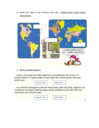 4) AHORA QUE SABÉS LO QUE SIGNIFICA CADA UNO , ESCRIBÍ PLANO O MAPA SEGÚN
CORRESPONDA:
5) PINTÁ LA OPCIÓN CORRECTA
 
