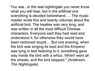 <ul><li>`You see...in the real nightingale you never know what you will hear, but in the artificial one everything is deci...