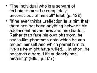 <ul><li>&quot;The individual who is a servant of technique must be completely unconscious of himself&quot; Ellul, (p. 138)...