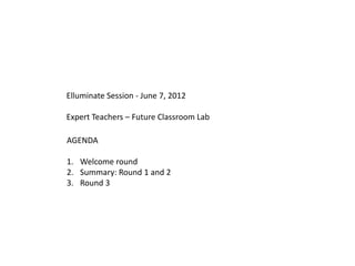 Elluminate Session - June 7, 2012

Expert Teachers – Future Classroom Lab

AGENDA

1. Welcome round
2. Summary: Round 1 and 2
3. Round 3
 
