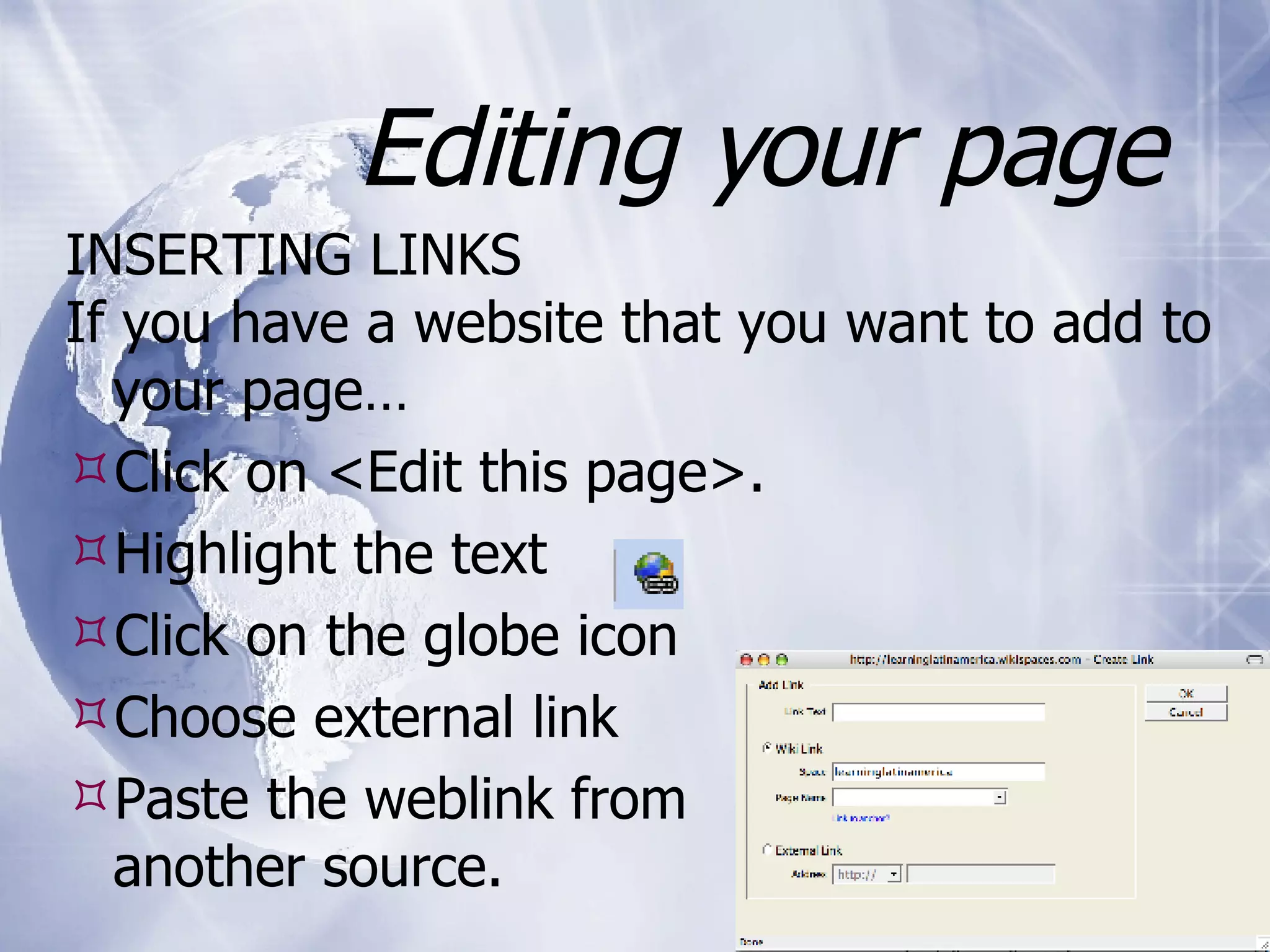 Editing your page INSERTING LINKS If you have a website that you want to add to your page… Click on <Edit this page>. Highlight the text Click on the globe icon Choose external link Paste the weblink from another source.