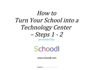 Created by  Marin Documentation Group How to Turn Your School into a Technology Center  –  Steps 1 - 2 presented by: www.schoodl.com 