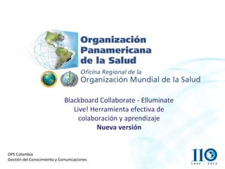 Blackboard Collaborate - Elluminate
                                Live! Herramienta efectiva de
                                  colaboración y aprendizaje
                                        Nueva versión


OPS Colombia
Gestión del Conocimiento y Comunicaciones
 