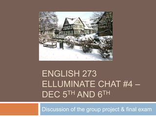 ENGLISH 273
ELLUMINATE CHAT #4 –
DEC 5TH AND 6TH
Discussion of the group project & final exam
 