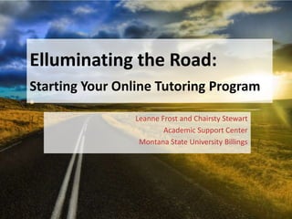 Elluminating the Road: Starting Your Online Tutoring Program Leanne Frost and Chairsty Stewart Academic Support Center Montana State University Billings 