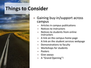 Things to ConsiderSubjects to be tutoredWhat are the needs of the subject areas based on the needs of the students?Synchronous or Asynchronous or both?What are your resources – enough staff?Outsourcing/In-houseA 2nd party virtual learning assistance center?A regional consortium?In-house online tutoring center?