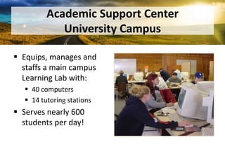 Academic Support CenterUniversity CampusEquips, manages and staffs a main campus Learning Lab with:40 computers14 tutoring stationsServes nearly 600 students per day!