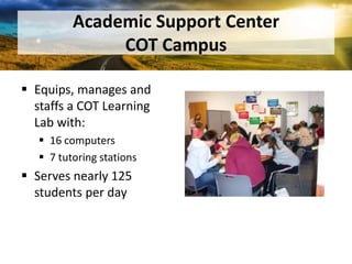 Academic Support CenterCOT CampusEquips, manages and staffs a COT Learning Lab with:16 computers7 tutoring stationsServes nearly 125 students per day