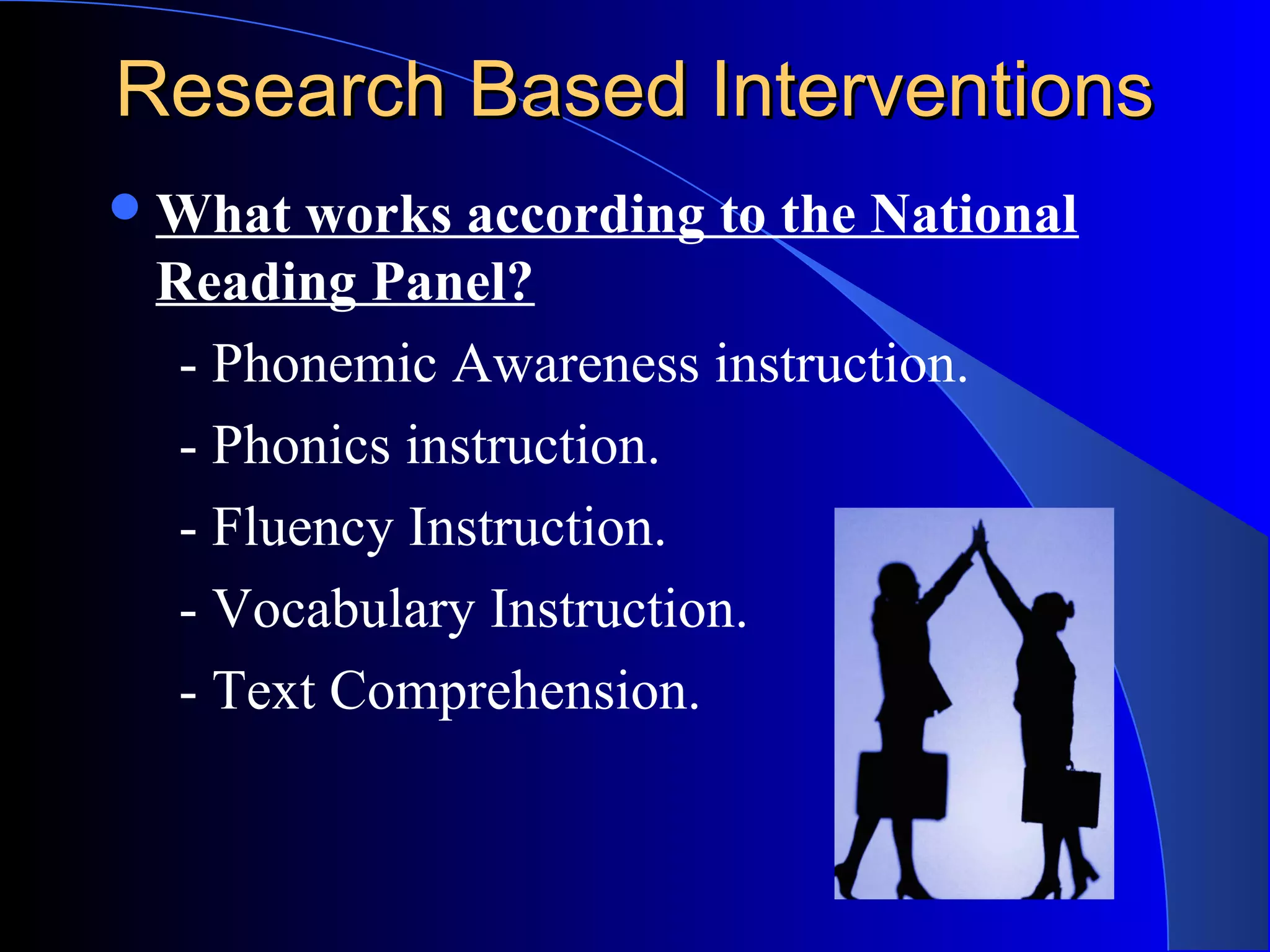Research Based InterventionsResearch Based Interventions
What works according to the National
Reading Panel?
- Phonemic Awareness instruction.
- Phonics instruction.
- Fluency Instruction.
- Vocabulary Instruction.
- Text Comprehension.
 