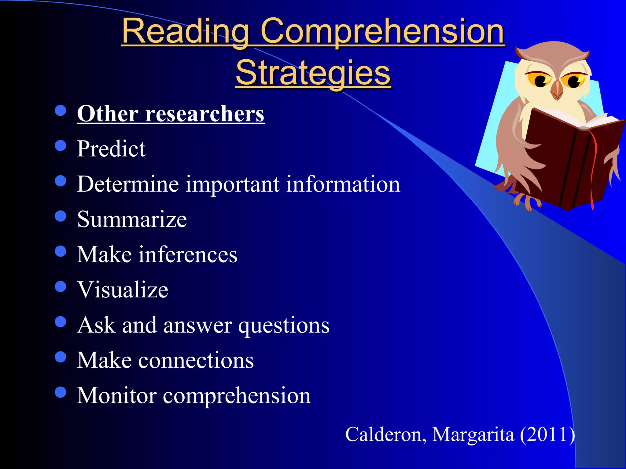 Reading ComprehensionReading Comprehension
StrategiesStrategies
 Other researchers
 Predict
 Determine important information
 Summarize
 Make inferences
 Visualize
 Ask and answer questions
 Make connections
 Monitor comprehension
Calderon, Margarita (2011)
 