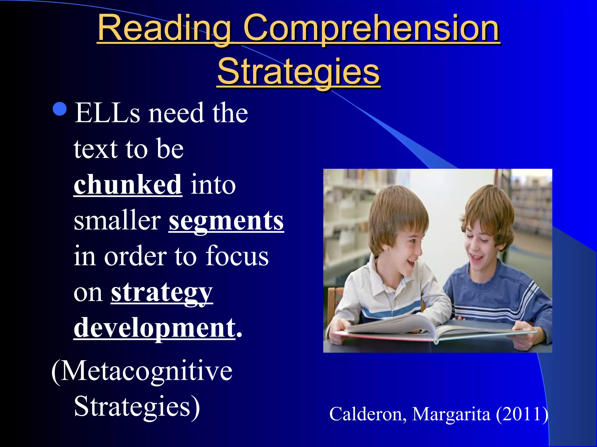 Reading ComprehensionReading Comprehension
StrategiesStrategies
ELLs need the
text to be
chunked into
smaller segments
in order to focus
on strategy
development.
(Metacognitive
Strategies) Calderon, Margarita (2011)
 