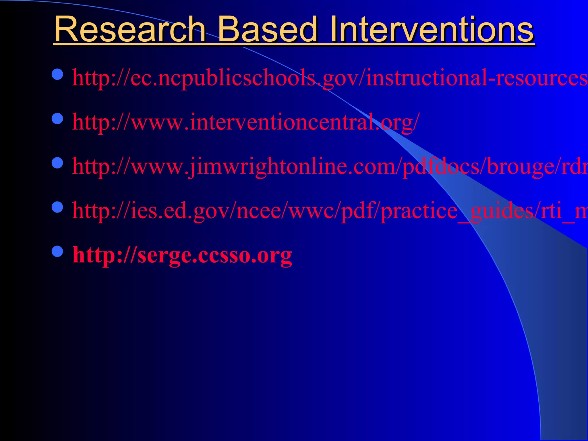 Research Based InterventionsResearch Based Interventions
http://ec.ncpublicschools.gov/instructional-resources
http://www.interventioncentral.org/
http://www.jimwrightonline.com/pdfdocs/brouge/rdn
http://ies.ed.gov/ncee/wwc/pdf/practice_guides/rti_m
http://serge.ccsso.org
 