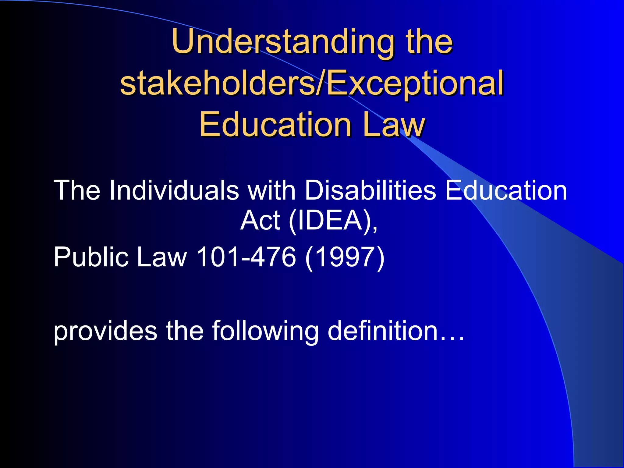 Understanding theUnderstanding the
stakeholders/Exceptionalstakeholders/Exceptional
Education LawEducation Law
The Individuals with Disabilities Education
Act (IDEA),
Public Law 101-476 (1997)
provides the following definition…
 
