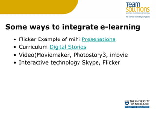 Some ways to integrate e-learning Flicker Example of mihi  Presenations Curriculum  Digital Stories Video(Moviemaker, Photostory3, imovie Interactive technology Skype, Flicker 