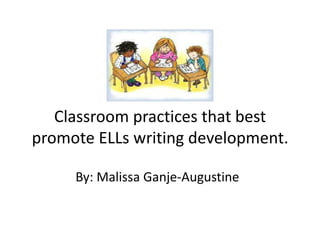 Classroom practices that best promote ELLs writing development. By: MalissaGanje-Augustine 