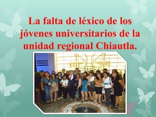 La falta de léxico de los
jóvenes universitarios de la
unidad regional Chiautla.
 